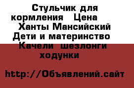 Стульчик для кормления › Цена ­ 1 - Ханты-Мансийский Дети и материнство » Качели, шезлонги, ходунки   